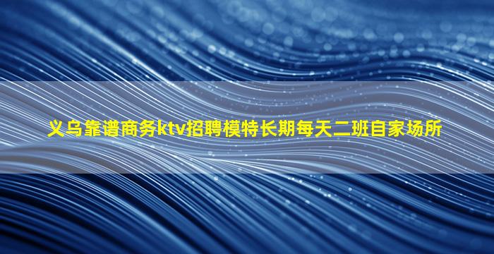义乌靠谱商务ktv招聘模特长期每天二班自家场所