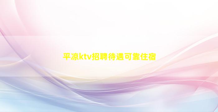 平凉ktv招聘待遇可靠住宿