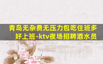 青岛无杂费无压力包吃住班多好上班-ktv夜场招聘酒水员
